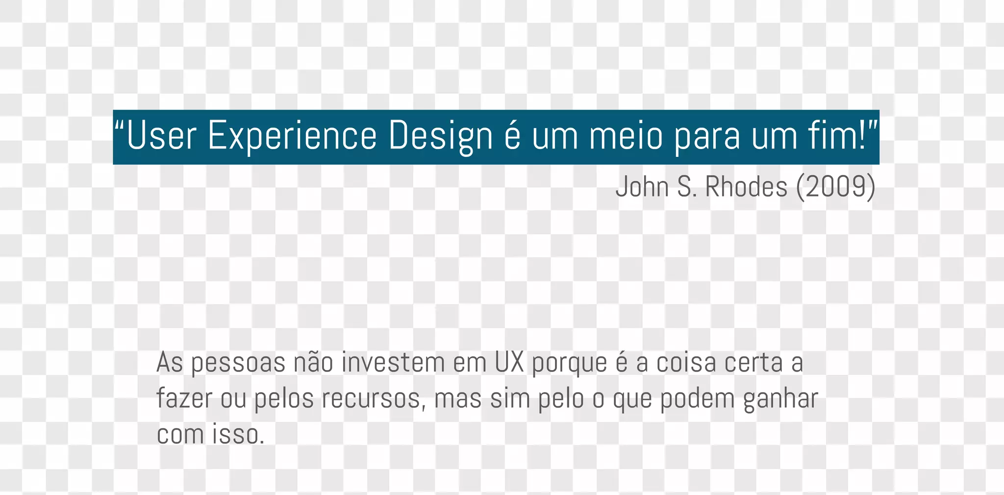 “User Experience Design é um meio para um fim!”
John S. Rhodes (2009)
As pessoas não investem em UX porque é a coisa certa a
fazer ou pelos recursos, mas sim pelo o que podem ganhar
com isso.
 