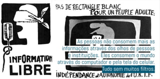 As pessoas não consomem mais as
informações através dos olhos de pessoas
e instituições. Eles consomem o mundo
através do computador e pela tela do celular.
Tudo sem muitos filtros.
 