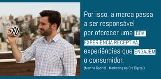 Por isso, a marca passa
a ser responsável
por oferecer uma BOA
EXPERIÊNCIA RECEPTIVA,
experiências que ENGAJEM
o consumidor.
(Martha Gabriel - Marketing na Era Digital)
 