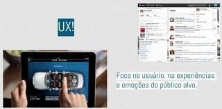 UX!
Foco no usuário, na experiências
e emoções do público alvo.
 