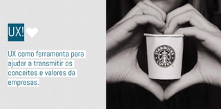 UX!
UX como ferramenta para
ajudar a transmitir os
conceitos e valores da
empresas.
 
