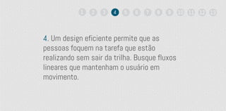4. Um design eficiente permite que as
pessoas foquem na tarefa que estão
realizando sem sair da trilha. Busque fluxos
lineares que mantenham o usuário em
movimento.
1 2 3 4 5 6 7 8 9 10 11 12 13
 