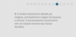 9. O cérebro emocional é afetado por
imagens, principalmente imagem de pessoas
e animais. O processamento inconsciente
tem um impacto enorme nas nossas
decisões.
1 2 3 4 5 6 7 8 9 10 11 12 13
 
