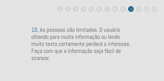10. As pessoas são limitadas. O usuário
olhando para muita informação ou lendo
muito texto certamente perderá o interesse.
Faça com que a informação seja fácil de
scanear.
1 2 3 4 5 6 7 8 9 10 11 12 13
 