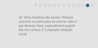 12. Seres humanos são sociais. Pessoas
procuram os outros para se orientar sobre o
que deveriam fazer, especialmente quando
não tem certeza. É a chamada validação
social.
1 2 3 4 5 6 7 8 9 10 11 12 13
 