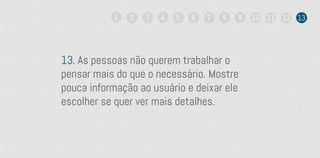 13. As pessoas não querem trabalhar o
pensar mais do que o necessário. Mostre
pouca informação ao usuário e deixar ele
escolher se quer ver mais detalhes.
1 2 3 4 5 6 7 8 9 10 11 12 13
 
