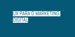 UX para o marketing
digital
 