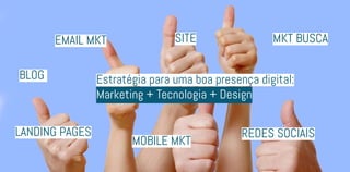site
Estratégia para uma boa presença digital:
Marketing + Tecnologia + Design
blog
redes sociais
MObile MKT
Email MKT MKT BUsca
Landing Pages
 