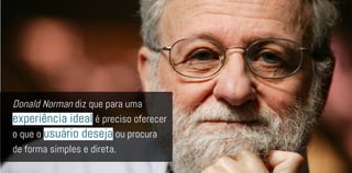 Donald Norman diz que para uma
experiência ideal é preciso oferecer
o que o usuário deseja ou procura
de forma simples e direta.
 