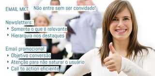 Email MKT
Newsletters:
	 Somente o que é relevante
	 Hierarquia nos destaques
Email promocional:
	 Objetivo conversão
	 Atenção para não saturar o usuário
	 Call to action eficiente
Não entre sem ser convidado!
 