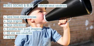 redes sociais & Blog
	 Gere boas experiências
	 Seja original
	 Seja referência
	 Escolha bem suas imagens
	 Dê voz aos usuários
	Engaje
Fidelize seus usuários!
 