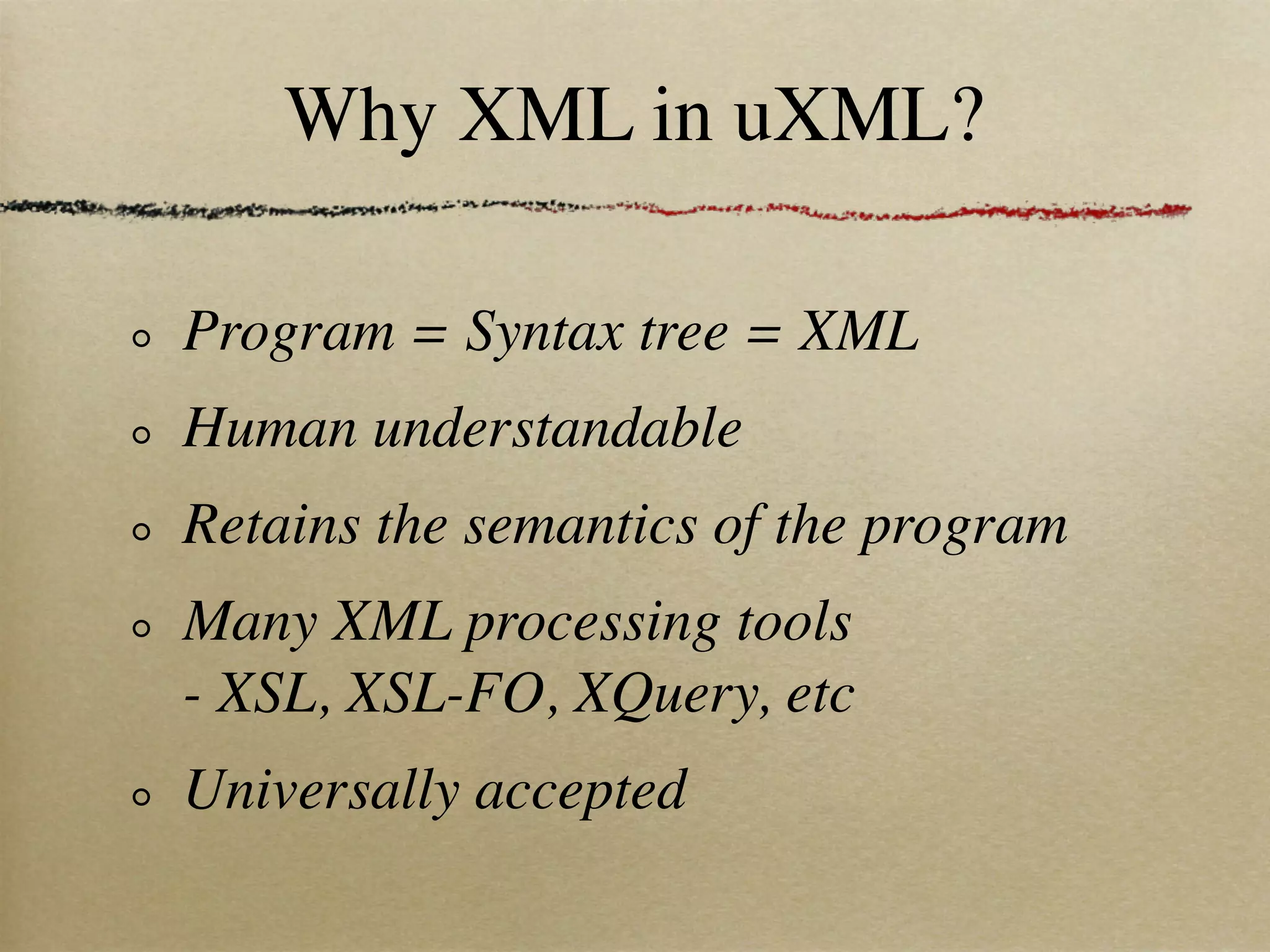 Why XML in uXML?

Program = Syntax tree = XML
Human understandable
Retains the semantics of the program
Many XML processing tools
- XSL, XSL-FO, XQuery, etc
Universally accepted
 