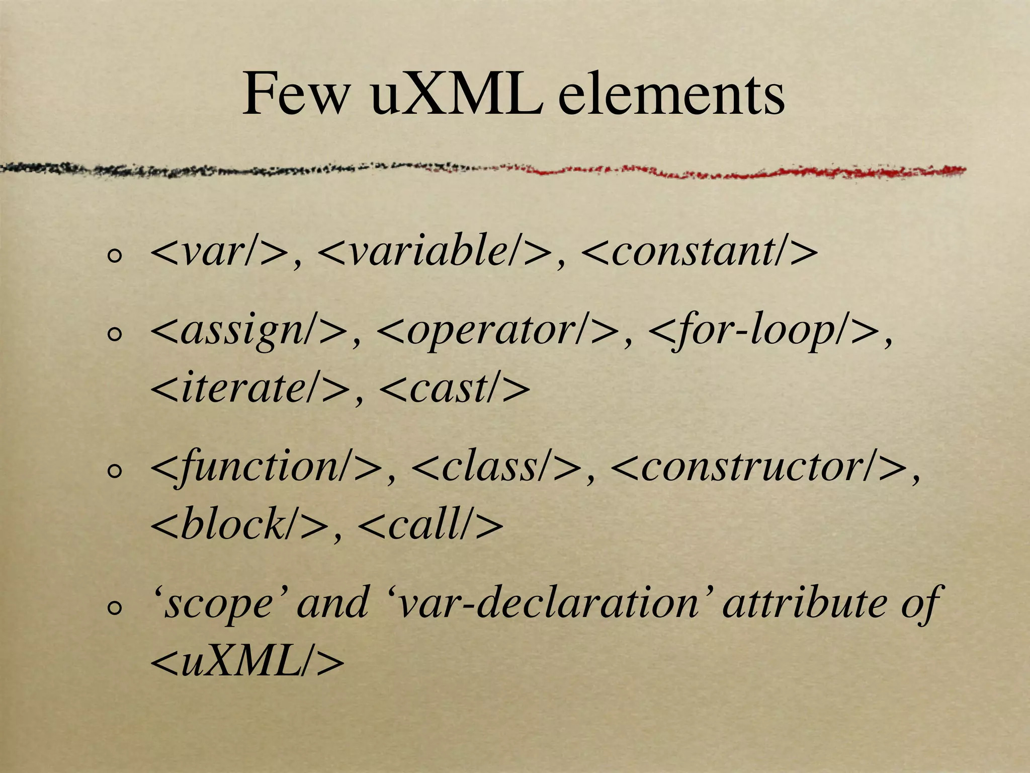 Few uXML elements

<var/>, <variable/>, <constant/>
<assign/>, <operator/>, <for-loop/>,
<iterate/>, <cast/>
<function/>, <class/>, <constructor/>,
<block/>, <call/>
‘scope’ and ‘var-declaration’ attribute of
<uXML/>
 