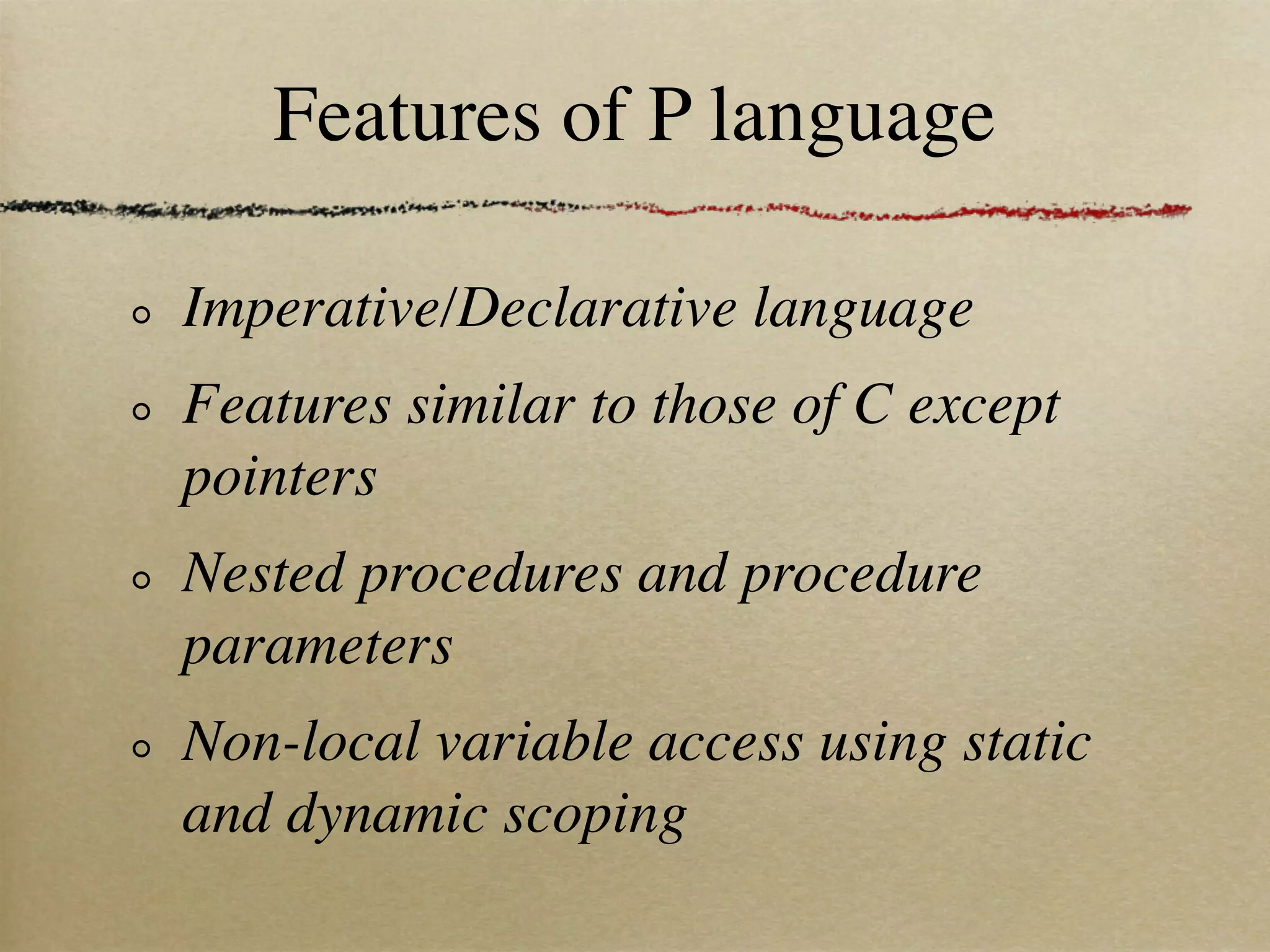 Features of P language

Imperative/Declarative language
Features similar to those of C except
pointers
Nested procedures and procedure
parameters
Non-local variable access using static
and dynamic scoping
 