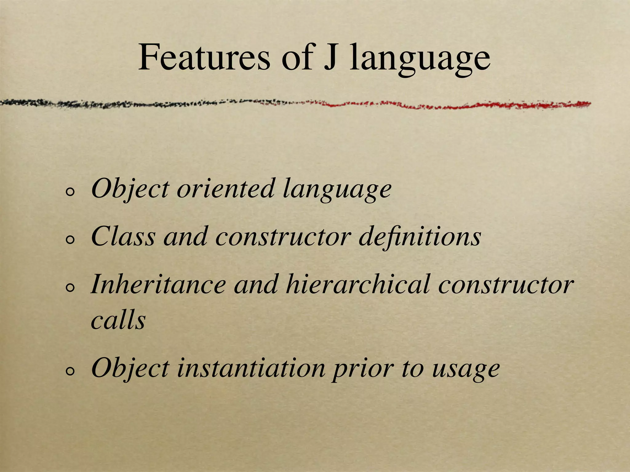 Features of J language


Object oriented language
Class and constructor deﬁnitions
Inheritance and hierarchical constructor
calls
Object instantiation prior to usage
 