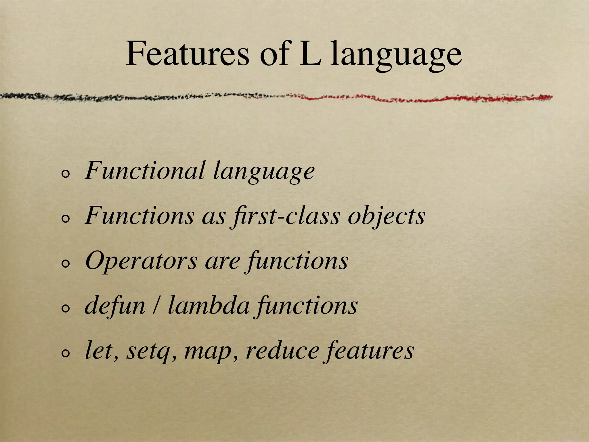 Features of L language


Functional language
Functions as ﬁrst-class objects
Operators are functions
defun / lambda functions
let, setq, map, reduce features
 