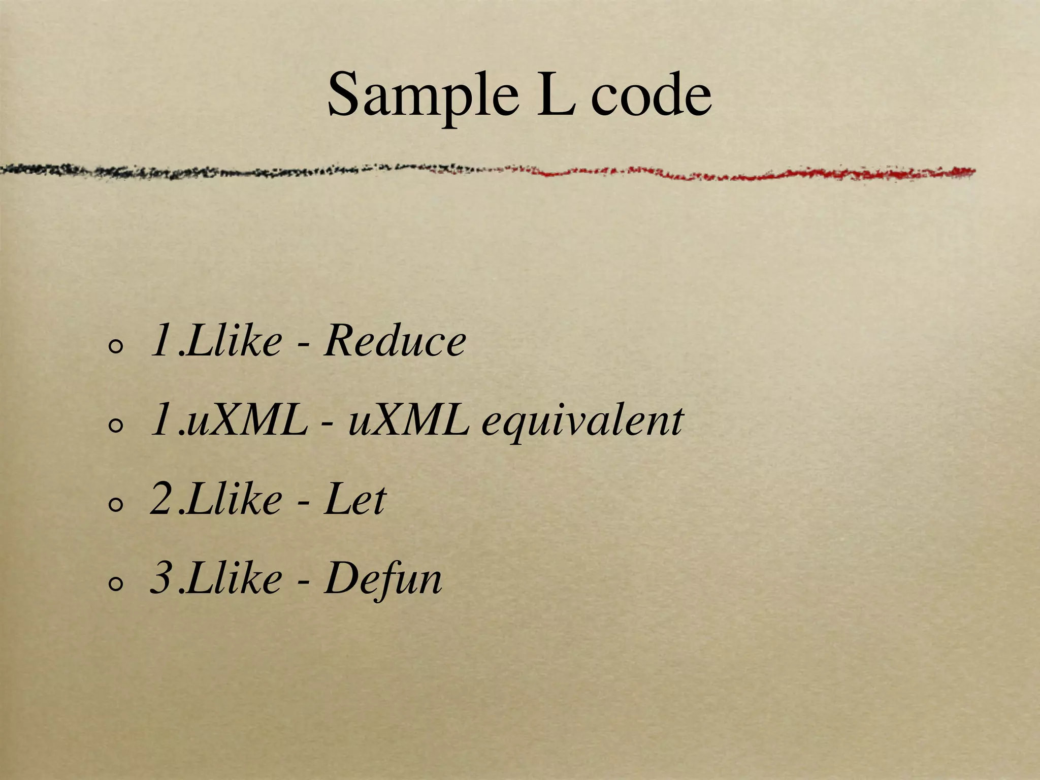 Sample L code


1.Llike - Reduce
1.uXML - uXML equivalent
2.Llike - Let
3.Llike - Defun
 
