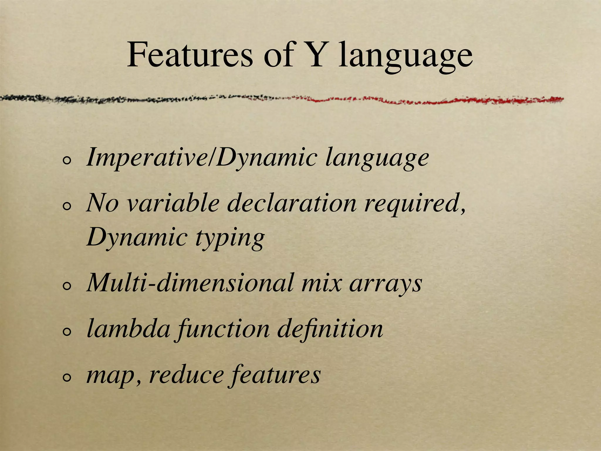 Features of Y language

Imperative/Dynamic language
No variable declaration required,
Dynamic typing
Multi-dimensional mix arrays
lambda function deﬁnition
map, reduce features
 