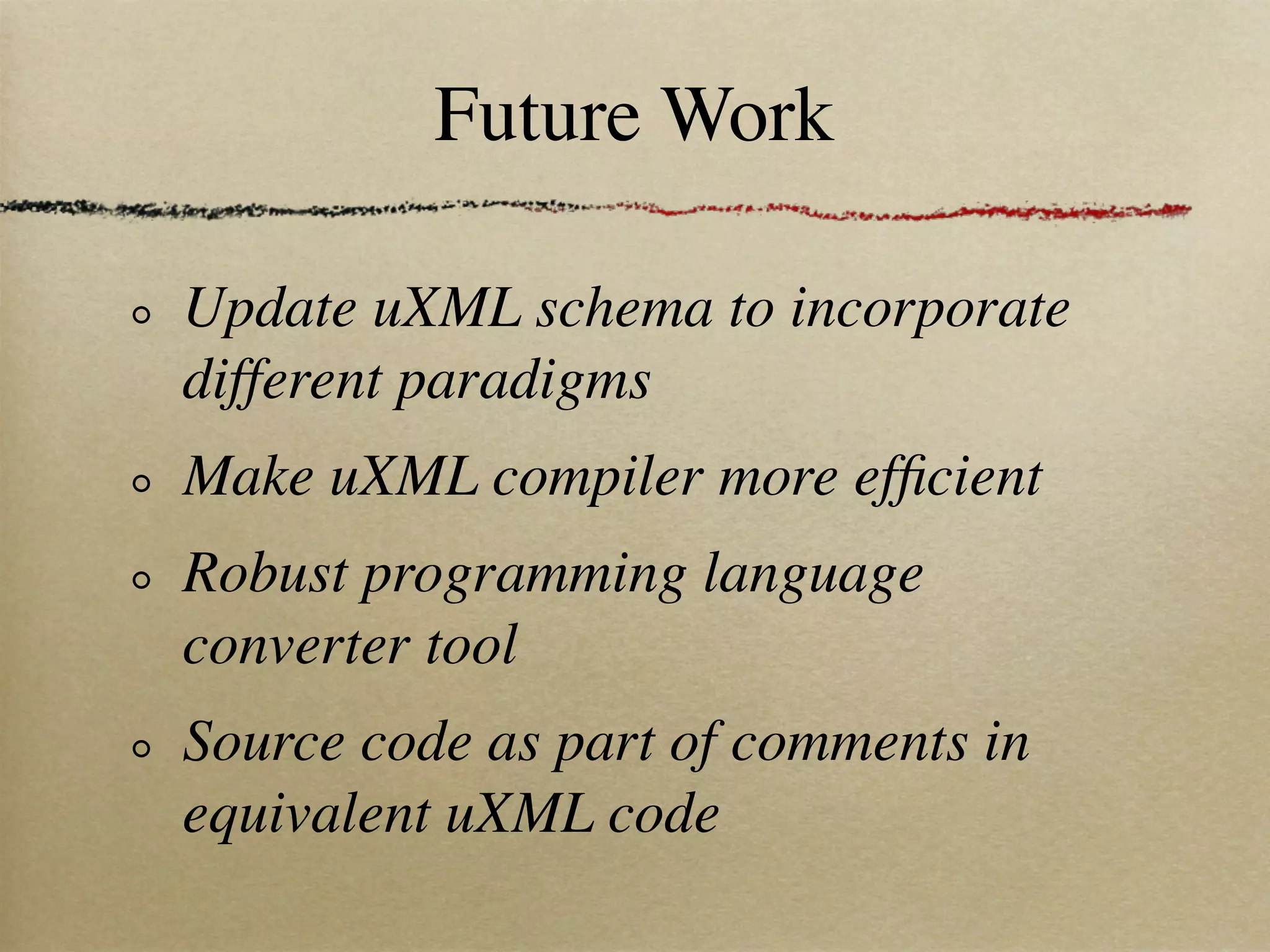 Future Work

Update uXML schema to incorporate
different paradigms
Make uXML compiler more efﬁcient
Robust programming language
converter tool
Source code as part of comments in
equivalent uXML code
 
