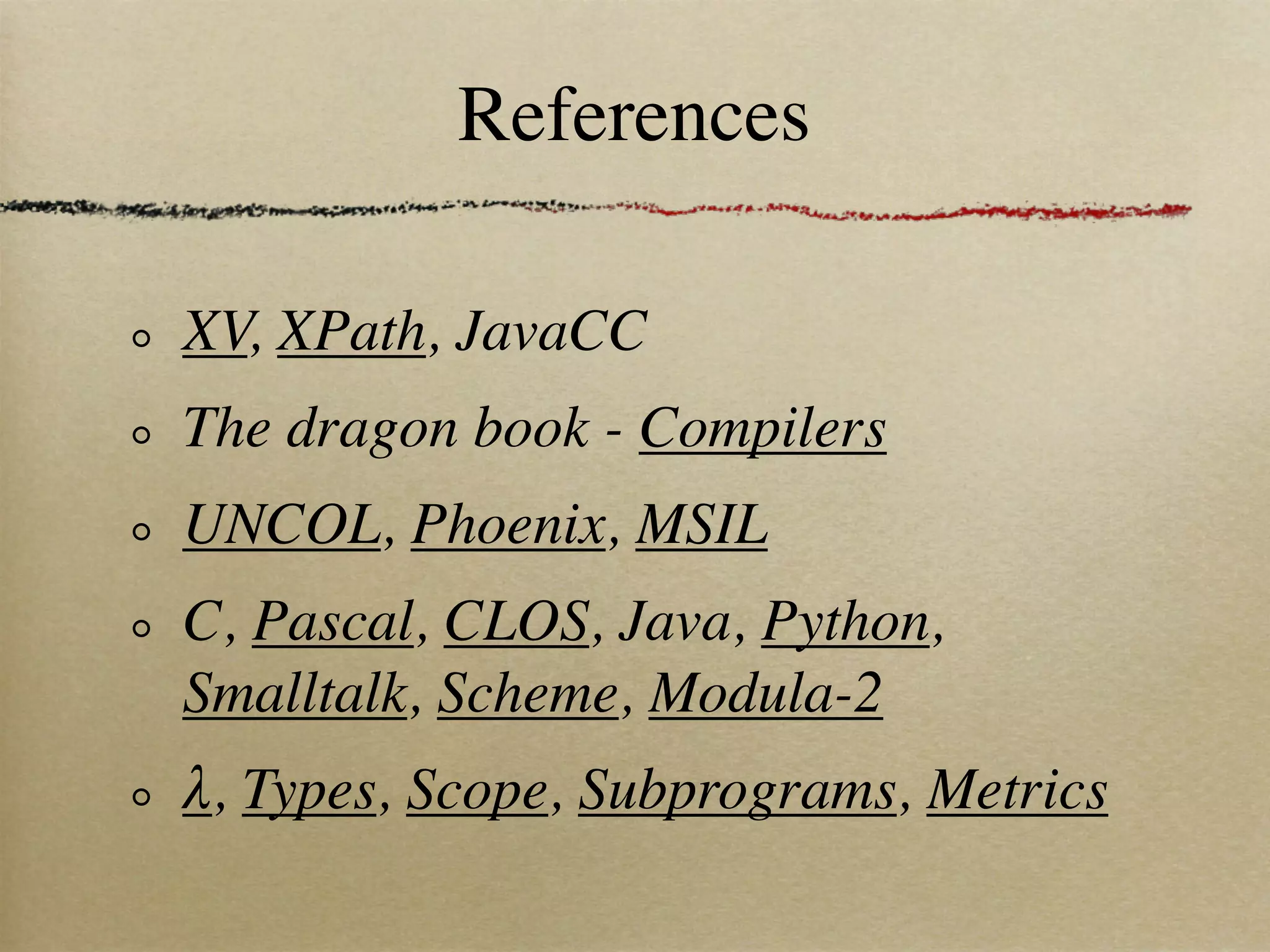 References

XV, XPath, JavaCC
The dragon book - Compilers
UNCOL, Phoenix, MSIL
C, Pascal, CLOS, Java, Python,
Smalltalk, Scheme, Modula-2
λ, Types, Scope, Subprograms, Metrics
 
