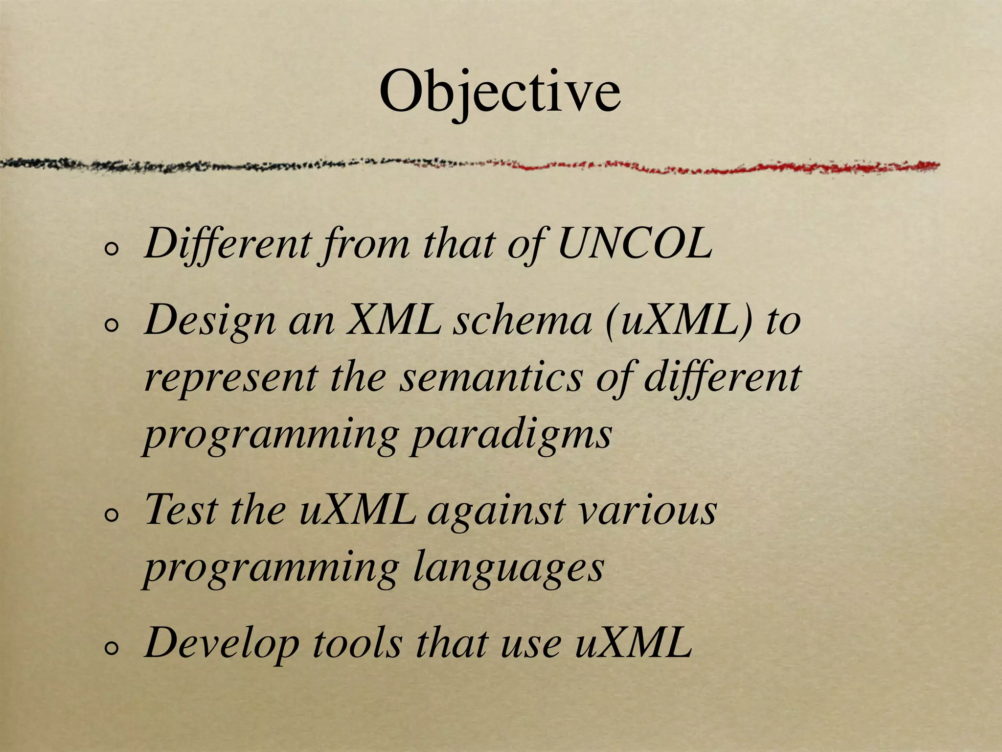 Objective

Different from that of UNCOL
Design an XML schema (uXML) to
represent the semantics of different
programming paradigms
Test the uXML against various
programming languages
Develop tools that use uXML
 