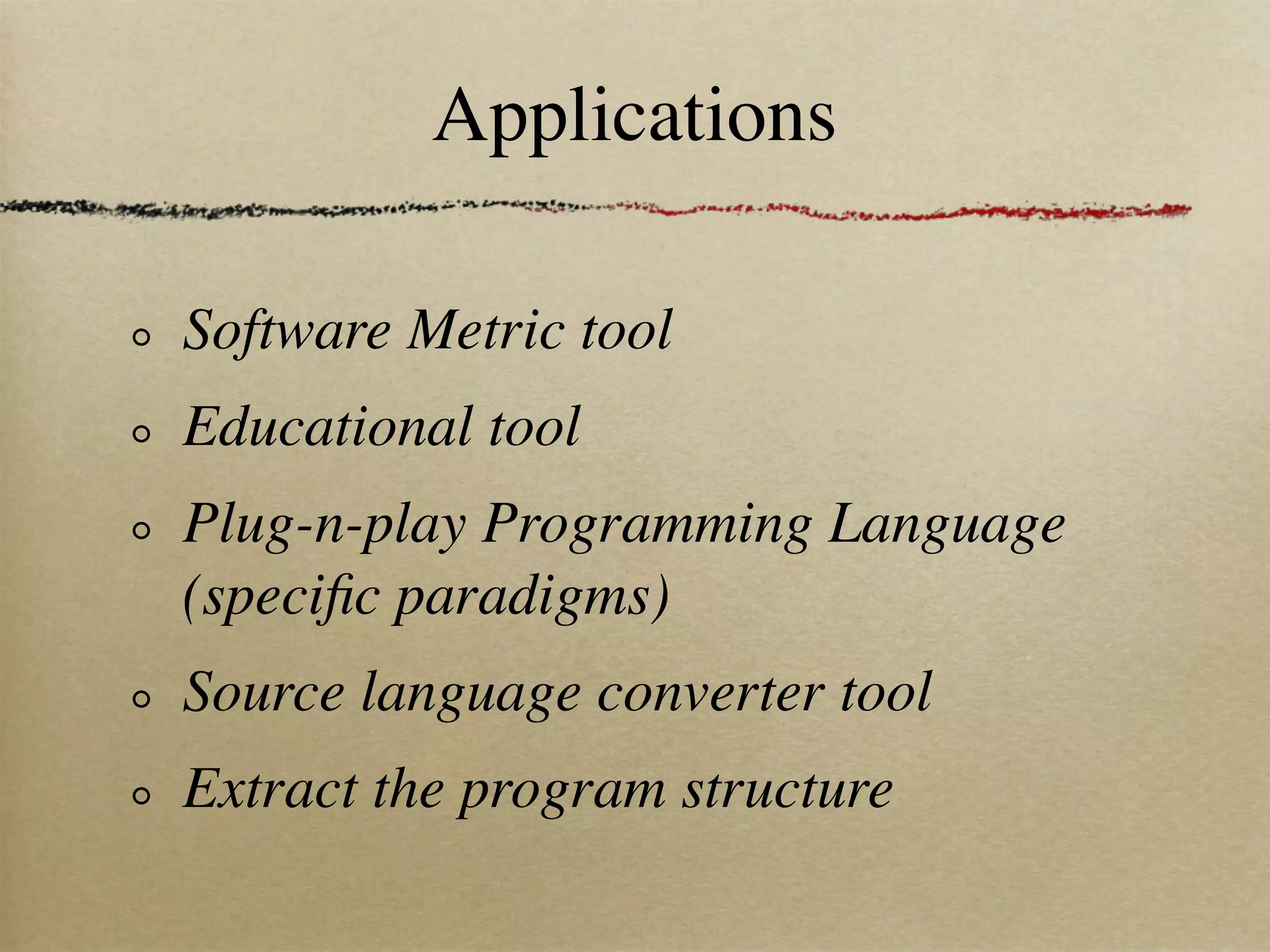Applications

Software Metric tool
Educational tool
Plug-n-play Programming Language
(speciﬁc paradigms)
Source language converter tool
Extract the program structure
 