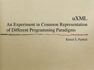 uXML
An Experiment in Common Representation
of Different Programming Paradigms
                           Kunal S. Pathak
 