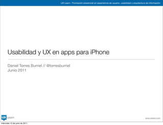 UX Learn - Formación presencial en experiencia de usuario, usabilidad y arquitectura de información




       Usabilidad y UX en apps para iPhone

       Daniel Torres Burriel // @torresburriel
       Junio 2011




                                                                                                                            www.uxlearn.com

miércoles 15 de junio de 2011
 