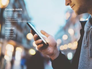 Contexto mobile
Ambientes dinámicos
Poca atención
Interrupciones
Pantalla pequeña
Datos limitados /conexiones variables
Batería
Distraídos
Imprecisos
Sin paciencia
Sin tiempo
Usuarios
 