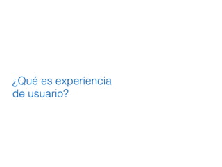 ¿Qué es experiencia
de usuario?
 