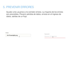 5. PREVENIR ERRORES
Ayudar a los usuarios a no cometer errores. La mayoría de los errores
son previsibles. Prevenir pérdida de datos, errores en el ingreso de
datos, salidas de un flujo.
 