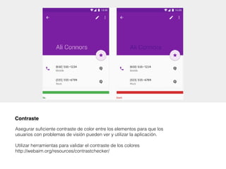 Contraste
Asegurar suficiente contraste de color entre los elementos para que los
usuarios con problemas de visión pueden ver y utilizar la aplicación.
Utilizar herramientas para validar el contraste de los colores 
http://webaim.org/resources/contrastchecker/
 