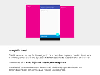 Navegación lateral
Si está presente, los menús de navegación de la derecha e izquierda pueden fijarse para
mostrarse permanentemente o pueden flotar temporalmente superponiendo el contenido.
El contenido en el menú izquierdo es ideal para navegación.
El contenido del derecho debería ser utilizado como una página secundaria del
contenido principal (por ejemplo para mostrar notificaciones).
 