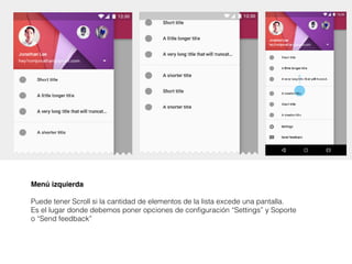 Menú izquierda
Puede tener Scroll si la cantidad de elementos de la lista excede una pantalla.
Es el lugar donde debemos poner opciones de configuración “Settings” y Soporte
o “Send feedback”
 