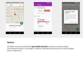 Botones
Un botón comunica claramente que acción ocurrirá cuando el usuario lo toque.
Se compone de texto, una imagen, o ambos, diseñado de acuerdo con el tema elegido
para su aplicación.
 