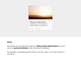 Cards
Una tarjeta es un pedazo de papel con datos únicos relacionados que sirve
como un punto de entrada a más información detallada.
Por ejemplo, una tarjeta puede contener una foto, texto, y un enlace sobre un
solo tema
 