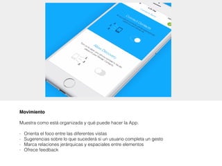 Movimiento
Muestra como está organizada y qué puede hacer la App.
- Orienta el foco entre las diferentes vistas
- Sugerencias sobre lo que sucederá si un usuario completa un gesto
- Marca relaciones jerárquicas y espaciales entre elementos
- Ofrece feedback
 