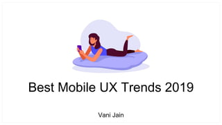 Best Mobile UX Trends 2019
Vani Jain
 
