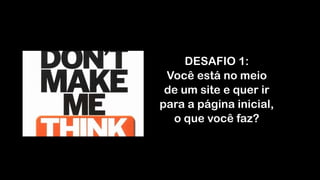 DESAFIO 1: 
Você está no meio
de um site e quer ir
para a página inicial,
o que você faz?
 