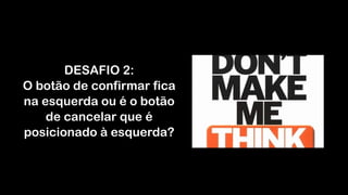 DESAFIO 2:
O botão de confirmar fica
na esquerda ou é o botão
de cancelar que é
posicionado à esquerda?
 