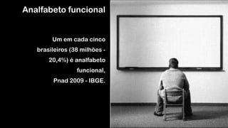 Analfabeto funcional
!
Um em cada cinco
brasileiros (38 milhões -
20,4%) é analfabeto
funcional,  
Pnad 2009 - IBGE.
 