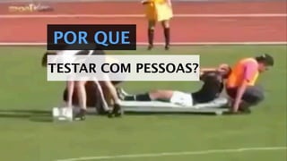 POR QUE
TESTAR COM PESSOAS?
 