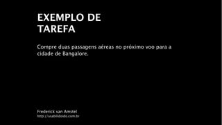 EXEMPLO DE
TAREFA
Compre duas passagens aéreas no próximo voo para a
cidade de Bangalore.
Frederick van Amstel
http://usabilidoido.com.br
 