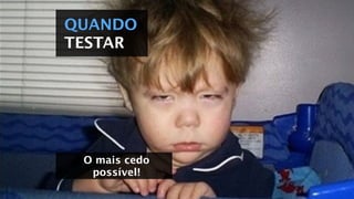 QUANDO
TESTAR
O mais cedo
possível!
 