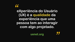 eXperiência do Usuário
(UX) é a qualidade da
experiência que uma
pessoa tem ao interagir
com algo projetado. 
 
uxnet.org
“
”
 