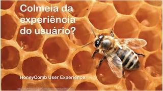 http://semanticstudios.com/publications/semantics/000029.php
Colmeia da
experiência  
do usuário?
!
!
!
!
HoneyComb User Experience
 