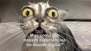 Mas como são  
nossas experiências
no mundo digital?
 