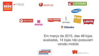 Em março de 2015, das 49 lojas
avaliadas, 14 lojas não possuíam
versão mobile
 