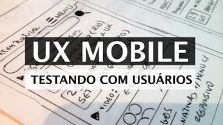 UX MOBILE
TESTANDO COM USUÁRIOS
 