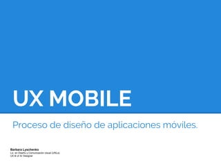 UX MOBILE 
Proceso de diseño de aplicaciones móviles. 
Barbara Lyschenko 
Lic. en Diseño y Comunicación visual (UNLa) 
UX & UI Sr Designer 
 